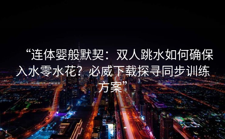 “连体婴般默契：双人跳水如何确保入水零水花？必威下载探寻同步训练方案”