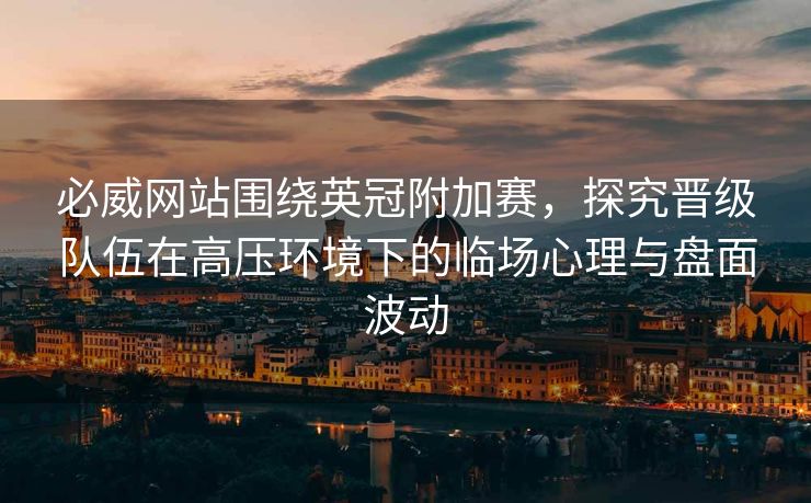 必威网站围绕英冠附加赛，探究晋级队伍在高压环境下的临场心理与盘面波动
