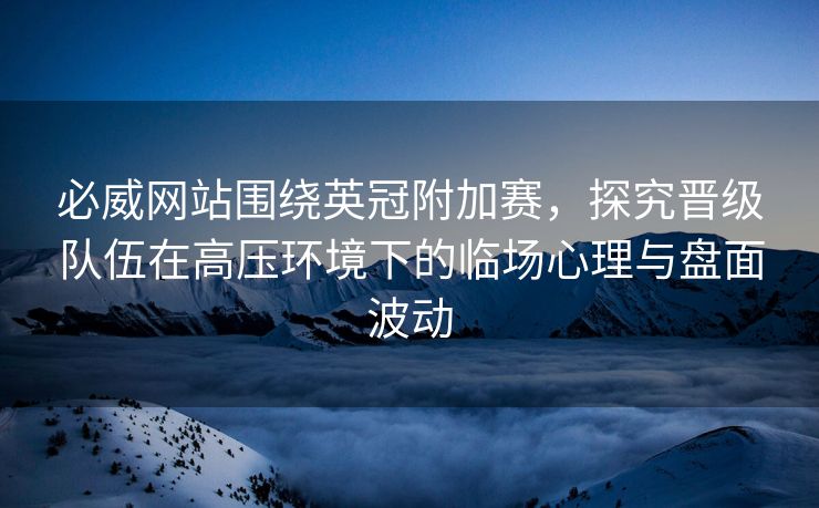 必威网站围绕英冠附加赛，探究晋级队伍在高压环境下的临场心理与盘面波动  第2张