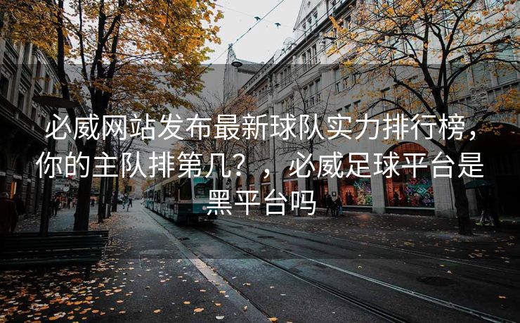 必威网站发布最新球队实力排行榜，你的主队排第几？，必威足球平台是黑平台吗