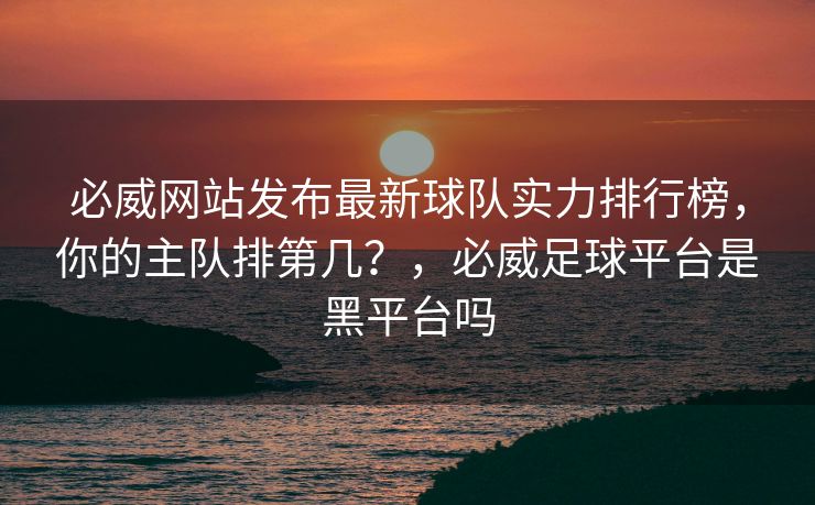必威网站发布最新球队实力排行榜，你的主队排第几？，必威足球平台是黑平台吗  第2张