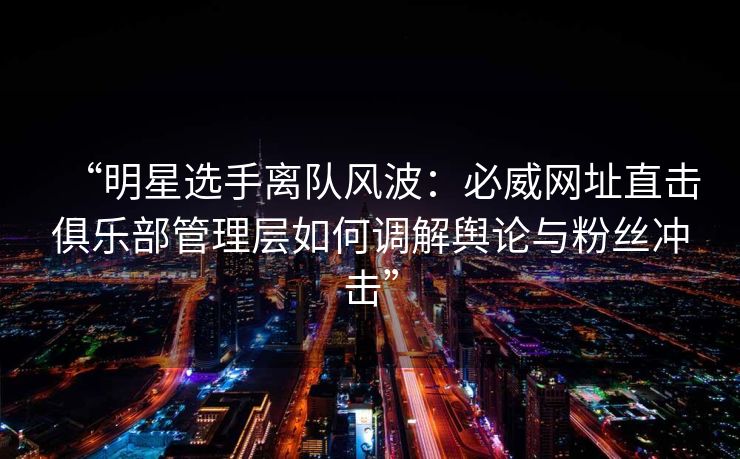 “明星选手离队风波：必威网址直击俱乐部管理层如何调解舆论与粉丝冲击”