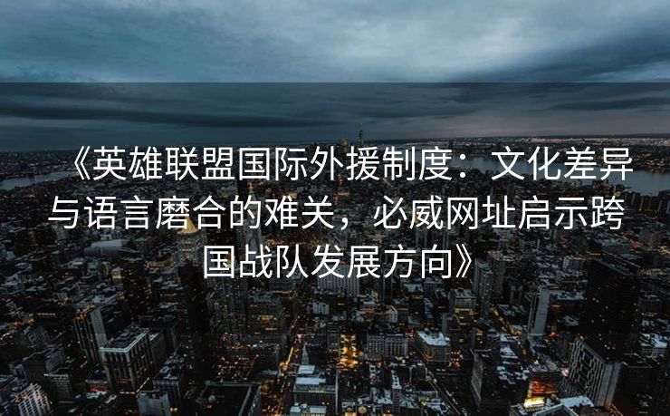 《英雄联盟国际外援制度：文化差异与语言磨合的难关，必威网址启示跨国战队发展方向》