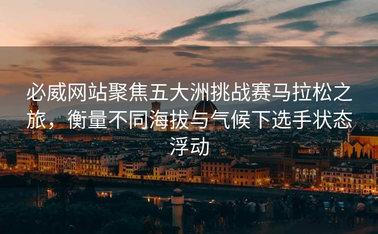 必威网站聚焦五大洲挑战赛马拉松之旅，衡量不同海拔与气候下选手状态浮动  第2张