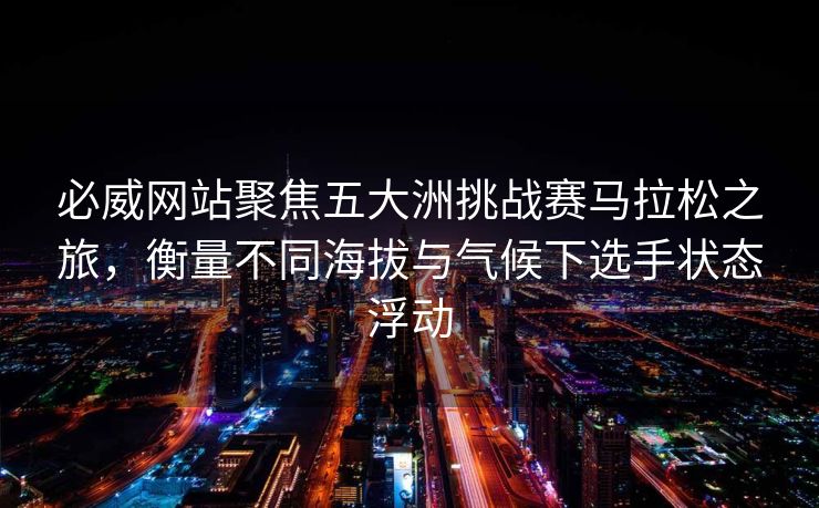必威网站聚焦五大洲挑战赛马拉松之旅，衡量不同海拔与气候下选手状态浮动