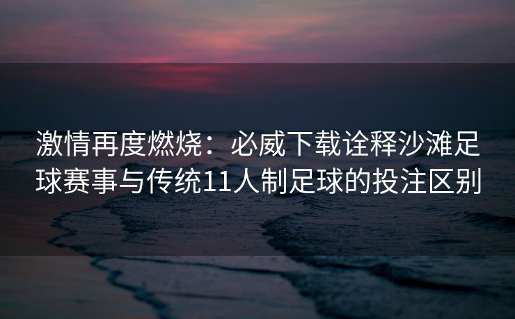 激情再度燃烧:必威下载诠释沙滩足球赛事与传统11人制足球的投注区别 第2张 激情再度燃烧:必威下载诠释沙滩足球赛事与传统11人制足球的投注区别 第2张