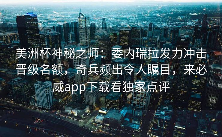 美洲杯神秘之师：委内瑞拉发力冲击晋级名额，奇兵频出令人瞩目，来必威app下载看独家点评  第2张