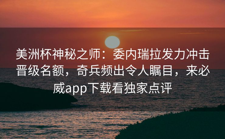 美洲杯神秘之师：委内瑞拉发力冲击晋级名额，奇兵频出令人瞩目，来必威app下载看独家点评