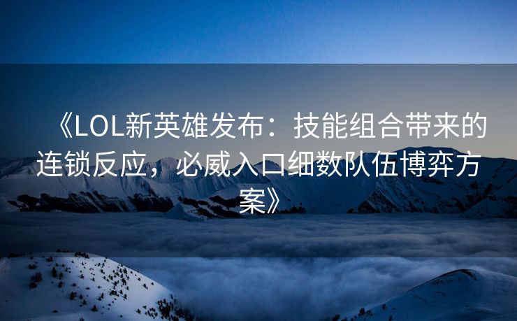 《LOL新英雄发布：技能组合带来的连锁反应，必威入口细数队伍博弈方案》  第2张