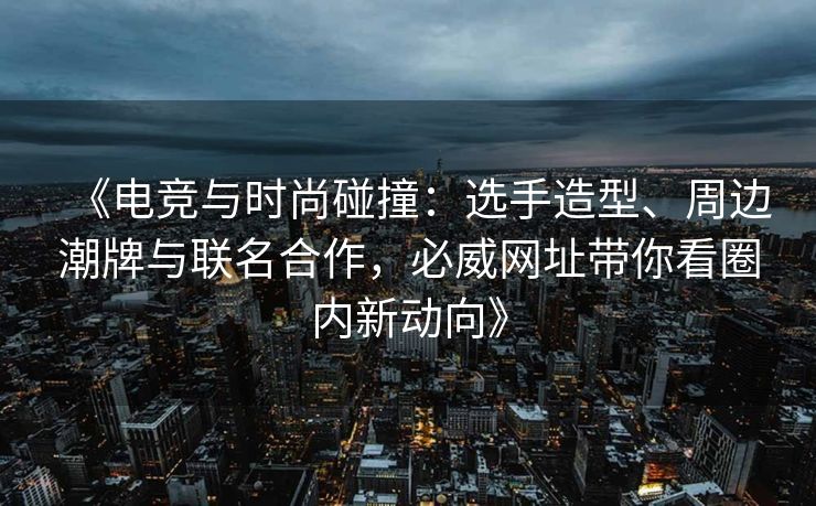 《电竞与时尚碰撞：选手造型、周边潮牌与联名合作，必威网址带你看圈内新动向》  第2张