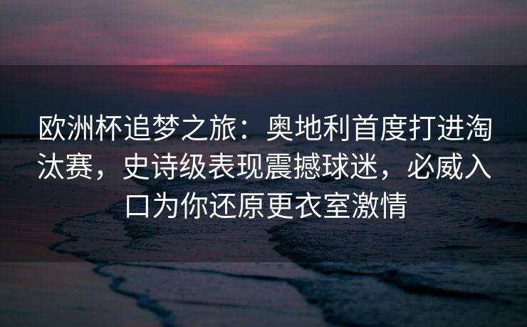 欧洲杯追梦之旅：奥地利首度打进淘汰赛，史诗级表现震撼球迷，必威入口为你还原更衣室激情