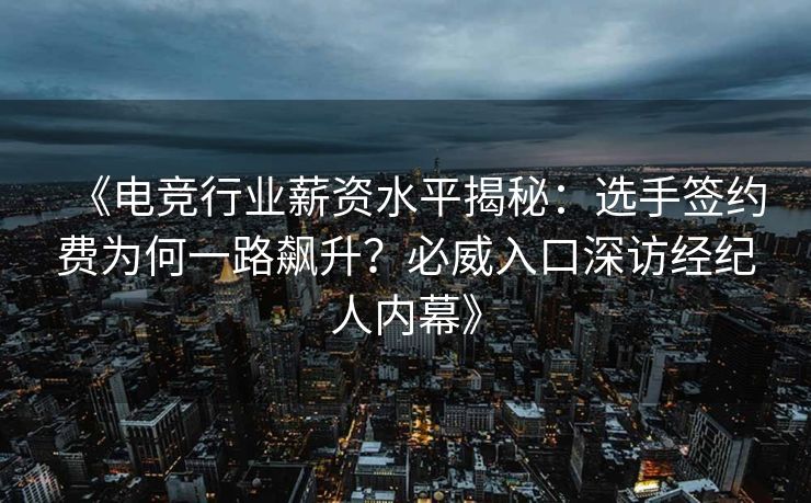 《电竞行业薪资水平揭秘：选手签约费为何一路飙升？必威入口深访经纪人内幕》  第2张