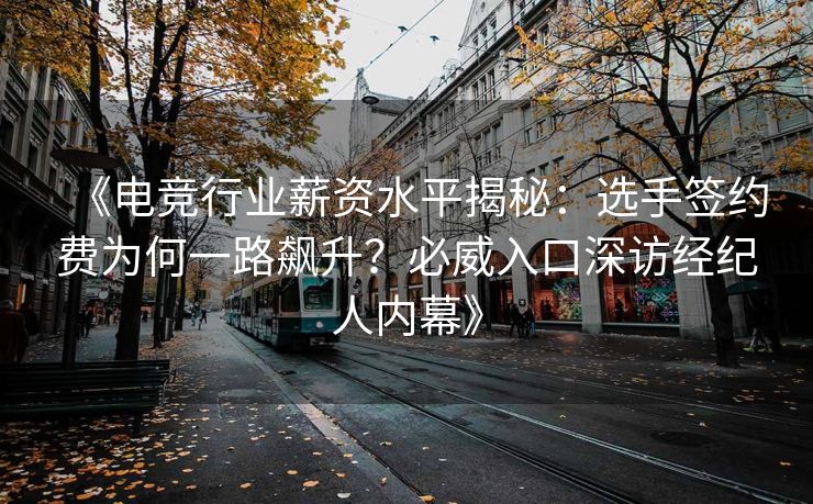 《电竞行业薪资水平揭秘：选手签约费为何一路飙升？必威入口深访经纪人内幕》