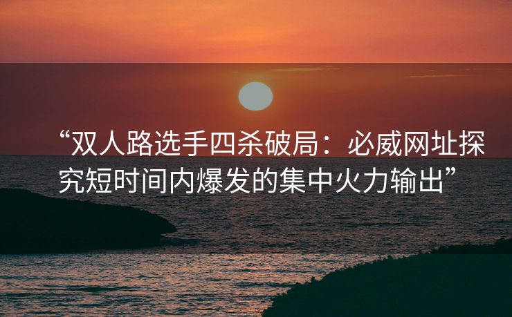 “双人路选手四杀破局：必威网址探究短时间内爆发的集中火力输出”