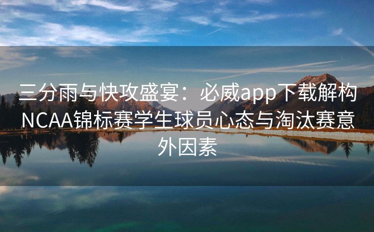 三分雨与快攻盛宴：必威app下载解构NCAA锦标赛学生球员心态与淘汰赛意外因素