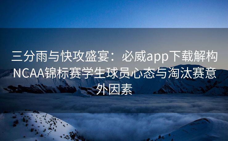 三分雨与快攻盛宴：必威app下载解构NCAA锦标赛学生球员心态与淘汰赛意外因素  第2张