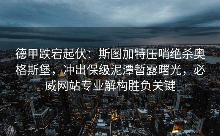 德甲跌宕起伏：斯图加特压哨绝杀奥格斯堡，冲出保级泥潭暂露曙光，必威网站专业解构胜负关键  第2张