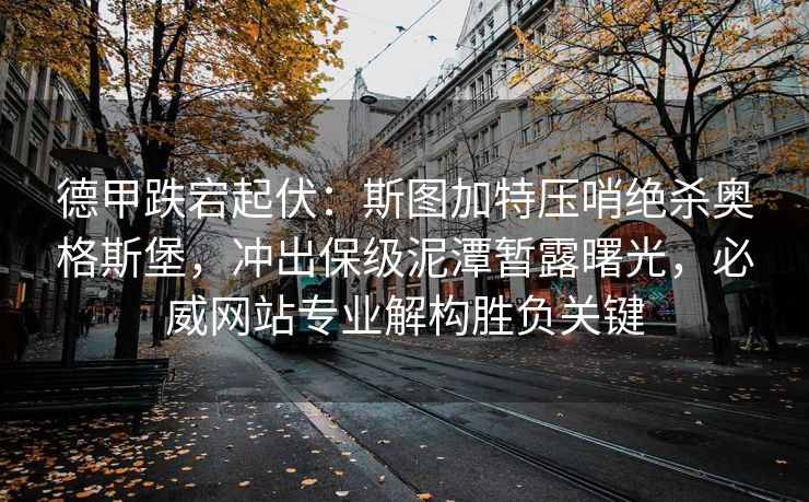 德甲跌宕起伏：斯图加特压哨绝杀奥格斯堡，冲出保级泥潭暂露曙光，必威网站专业解构胜负关键